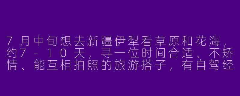 7月中旬想去新疆伊犁看草原和花海，约7-10天，寻一位时间合适、不矫情、能互相拍照的旅游搭子，有自驾经验更佳，请问如何联系并沟通具体行程？