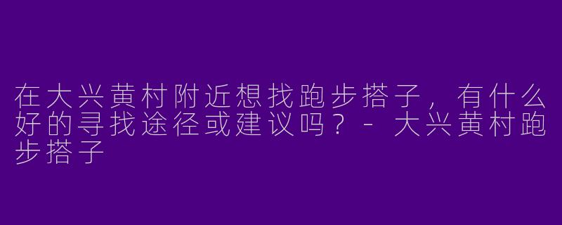 在大兴黄村附近想找跑步搭子，有什么好的寻找途径或建议吗？