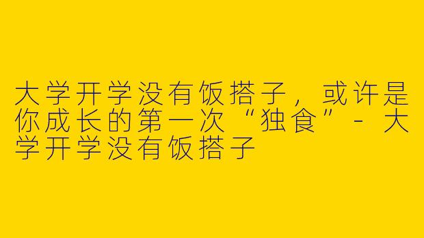 大学开学没有饭搭子，或许是你成长的第一次“独食”-大学开学没有饭搭子