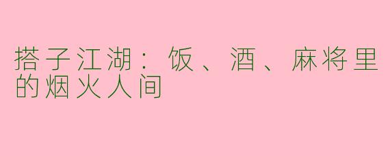 搭子江湖：饭、酒、麻将里的烟火人间