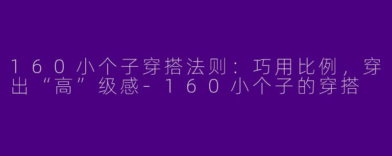 160小个子穿搭法则：巧用比例，穿出“高”级感-160小个子的穿搭