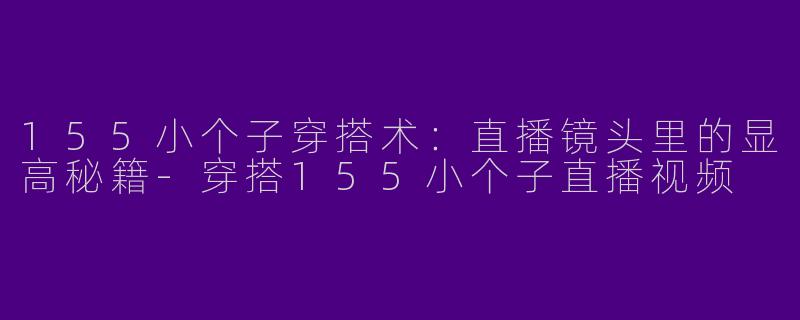 155小个子穿搭术：直播镜头里的显高秘籍-穿搭155小个子直播视频
