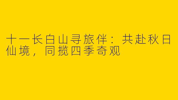 十一长白山寻旅伴：共赴秋日仙境，同揽四季奇观