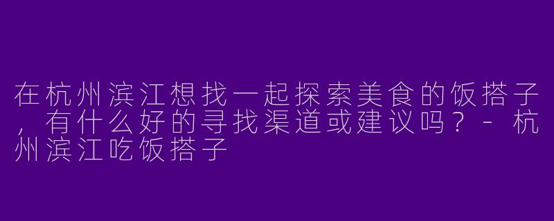 在杭州滨江想找一起探索美食的饭搭子，有什么好的寻找渠道或建议吗？-杭州滨江吃饭搭子