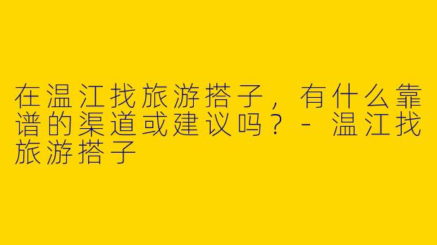 在温江找旅游搭子，有什么靠谱的渠道或建议吗？