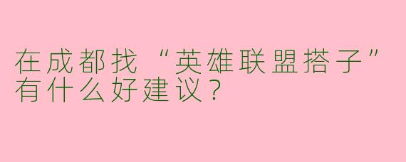在成都找“英雄联盟搭子”有什么好建议？