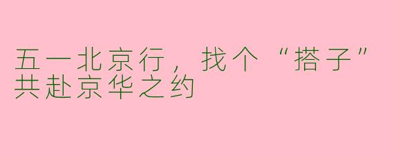 五一北京行，找个“搭子”共赴京华之约