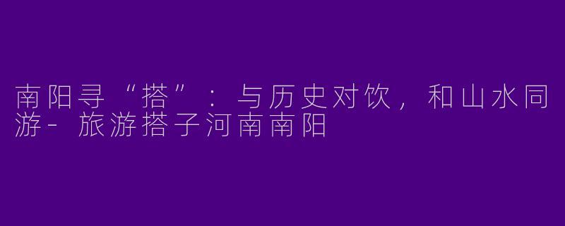 南阳寻“搭”：与历史对饮，和山水同游
