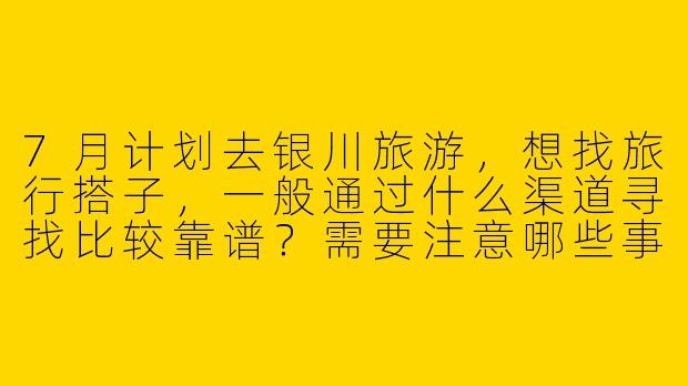 7月计划去银川旅游，想找旅行搭子，一般通过什么渠道寻找比较靠谱？需要注意哪些事项？-银川搭子旅游7月搭子