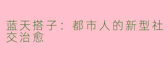 蓝天搭子：都市人的新型社交治愈