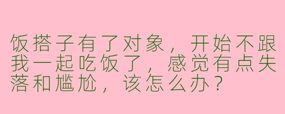 饭搭子有了对象，开始不跟我一起吃饭了，感觉有点失落和尴尬，该怎么办？