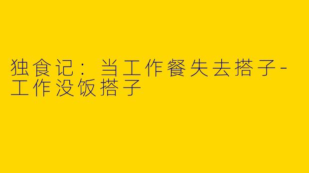独食记：当工作餐失去搭子