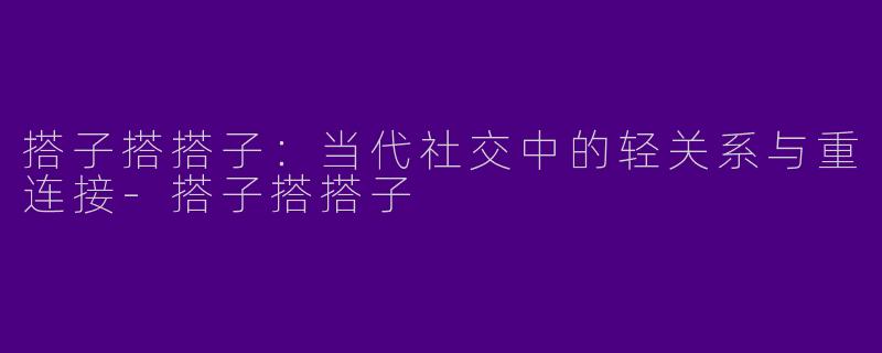 搭子搭搭子：当代社交中的轻关系与重连接
