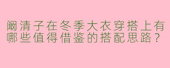 阚清子在冬季大衣穿搭上有哪些值得借鉴的搭配思路？