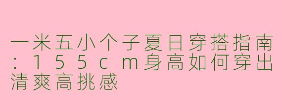 一米五小个子夏日穿搭指南：155cm身高如何穿出清爽高挑感