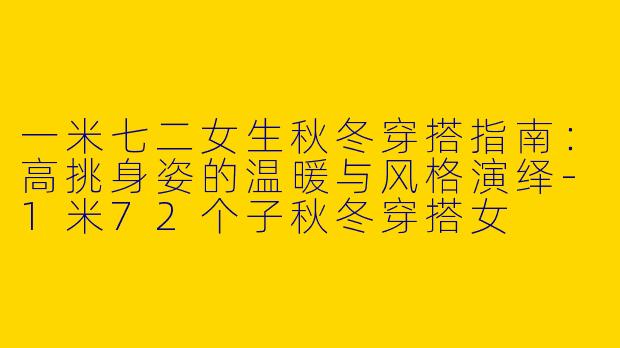 一米七二女生秋冬穿搭指南：高挑身姿的温暖与风格演绎