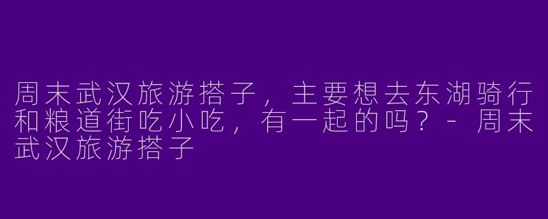 周末武汉旅游搭子，主要想去东湖骑行和粮道街吃小吃，有一起的吗？