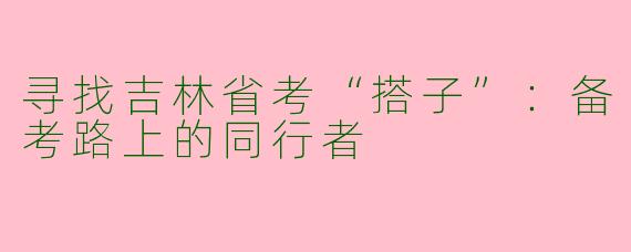 寻找吉林省考“搭子”：备考路上的同行者