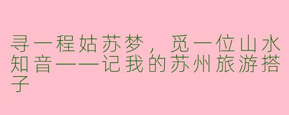 寻一程姑苏梦，觅一位山水知音——记我的苏州旅游搭子