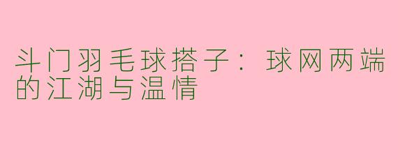斗门羽毛球搭子：球网两端的江湖与温情