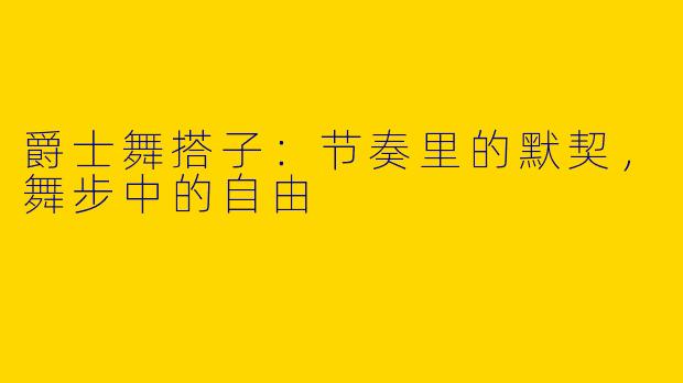 爵士舞搭子：节奏里的默契，舞步中的自由