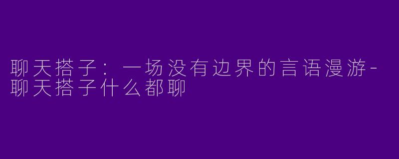 聊天搭子：一场没有边界的言语漫游-聊天搭子什么都聊