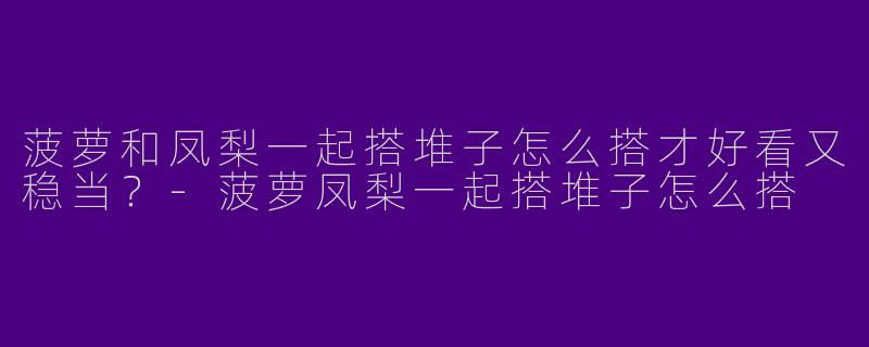 菠萝和凤梨一起搭堆子怎么搭才好看又稳当？