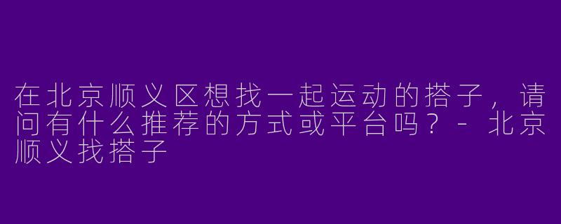 在北京顺义区想找一起运动的搭子，请问有什么推荐的方式或平台吗？-北京顺义找搭子