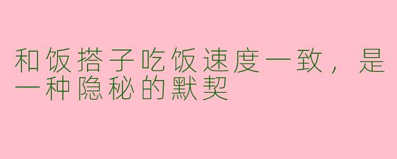 和饭搭子吃饭速度一致，是一种隐秘的默契