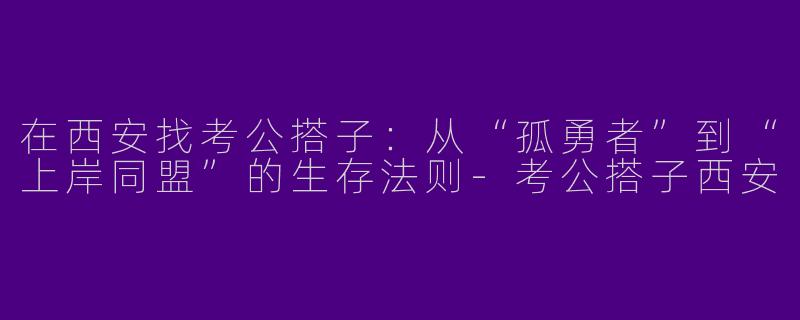 在西安找考公搭子：从“孤勇者”到“上岸同盟”的生存法则-考公搭子西安