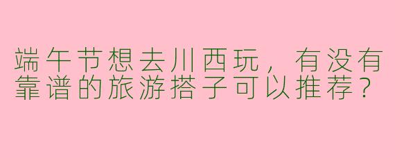 端午节想去川西玩，有没有靠谱的旅游搭子可以推荐？