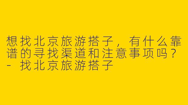 想找北京旅游搭子，有什么靠谱的寻找渠道和注意事项吗？-找北京旅游搭子