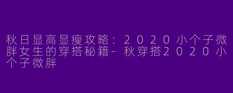 秋日显高显瘦攻略：2020小个子微胖女生的穿搭秘籍-秋穿搭2020小个子微胖