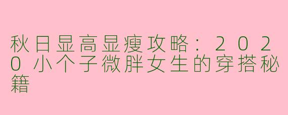 秋日显高显瘦攻略：2020小个子微胖女生的穿搭秘籍