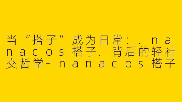 当“搭子”成为日常：.nanacos搭子.背后的轻社交哲学-nanacos搭子