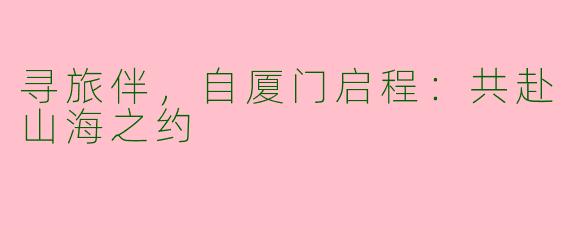 寻旅伴,自厦门启程:共赴山海之约