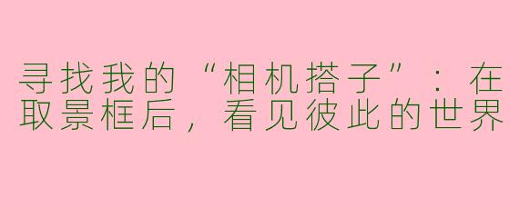 寻找我的“相机搭子”：在取景框后，看见彼此的世界