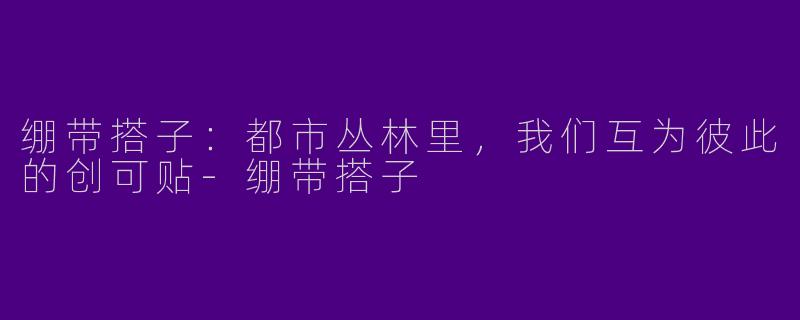 绷带搭子：都市丛林里，我们互为彼此的创可贴-绷带搭子