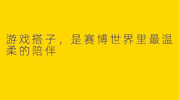 游戏搭子，是赛博世界里最温柔的陪伴