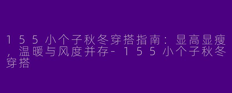 155小个子秋冬穿搭指南：显高显瘦，温暖与风度并存-155小个子秋冬穿搭
