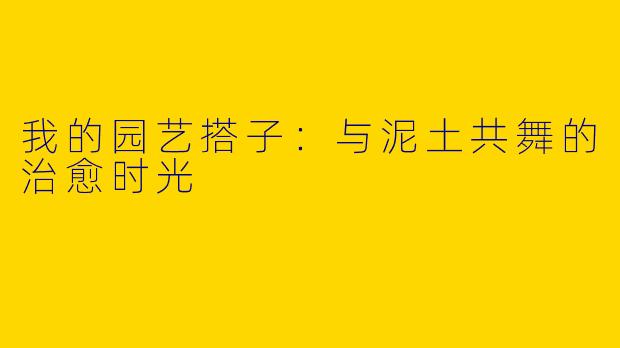 我的园艺搭子：与泥土共舞的治愈时光