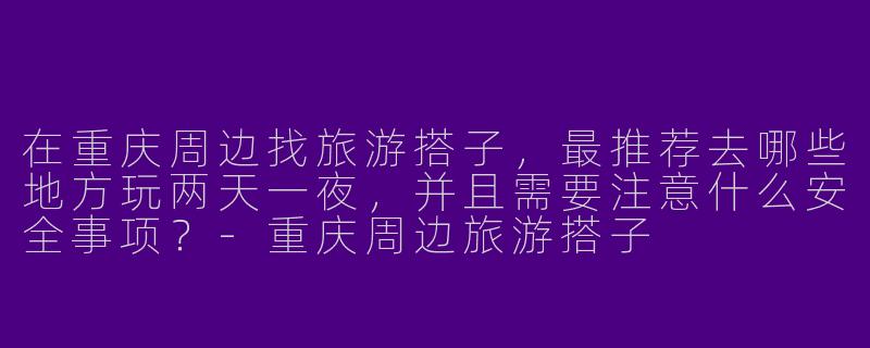 在重庆周边找旅游搭子，最推荐去哪些地方玩两天一夜，并且需要注意什么安全事项？-重庆周边旅游搭子