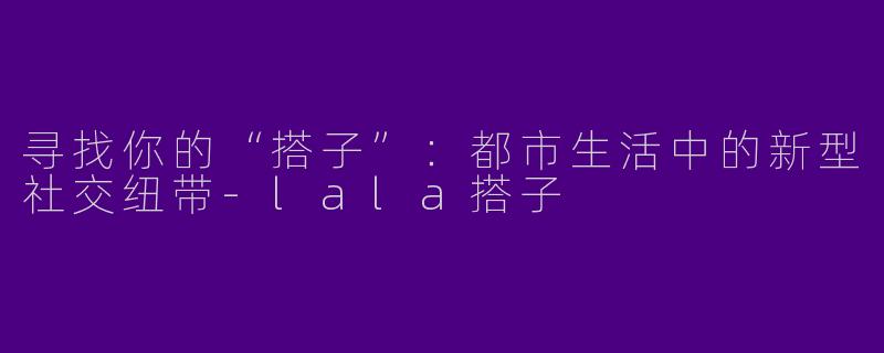 寻找你的“搭子”：都市生活中的新型社交纽带-lala搭子