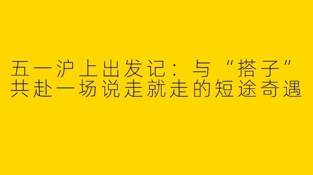 五一沪上出发记:与“搭子”共赴一场说走就走的短途奇遇