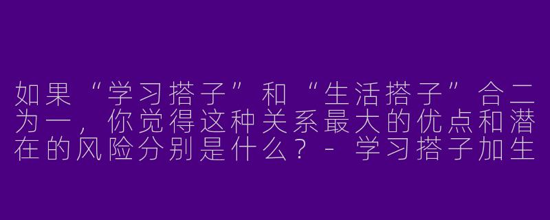 如果“学习搭子”和“生活搭子”合二为一，你觉得这种关系最大的优点和潜在的风险分别是什么？-学习搭子加生活搭子