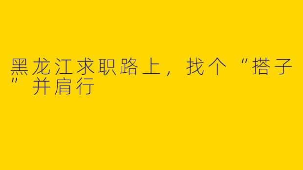 黑龙江求职路上，找个“搭子”并肩行