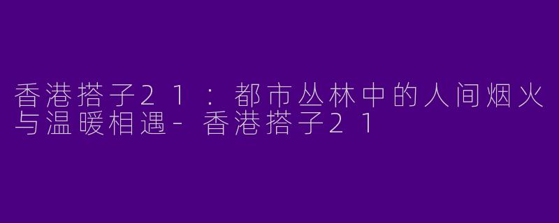 香港搭子21:都市丛林中的人间烟火与温暖相遇-香港搭子21