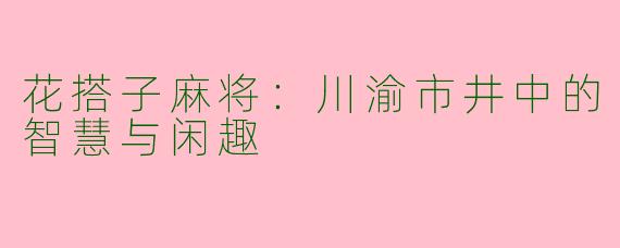 花搭子麻将：川渝市井中的智慧与闲趣