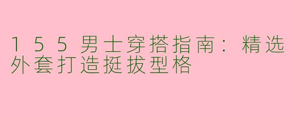 155男士穿搭指南：精选外套打造挺拔型格