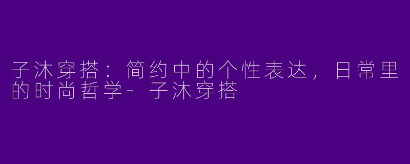 子沐穿搭：简约中的个性表达，日常里的时尚哲学-子沐穿搭